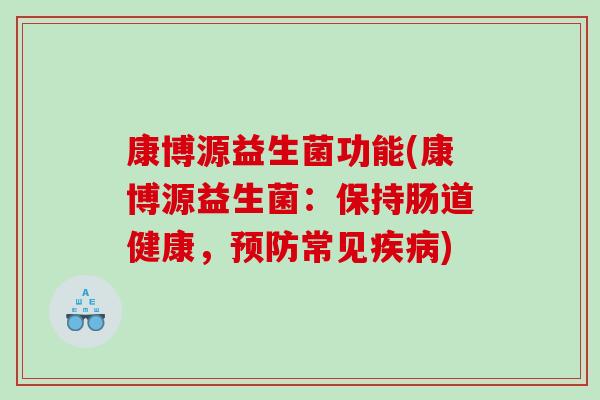 康博源益生菌功能(康博源益生菌:保持肠道健康,常见) 康博源益生菌功能(康博源益生菌:保持肠道健康,常见)