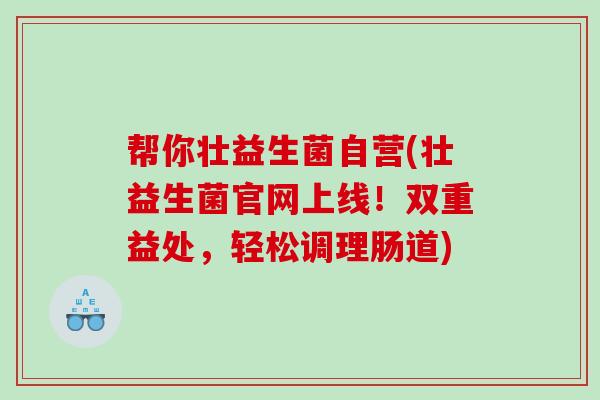 帮你壮益生菌自营(壮益生菌官网上线！双重益处，轻松调理肠道)