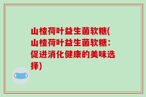 山楂荷叶益生菌软糖(山楂荷叶益生菌软糖：促进消化健康的美味选择)