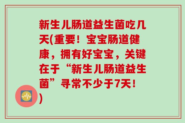新生儿肠道益生菌吃几天(重要!宝宝肠道健康,拥有好宝宝,关键在于“新生儿肠道益生菌”寻常不少于7天!) 新生儿肠道益生菌吃几天(重要!宝宝肠道健康,拥有好宝宝,关键在于“新生儿肠道益生菌”寻常不少于7天!)