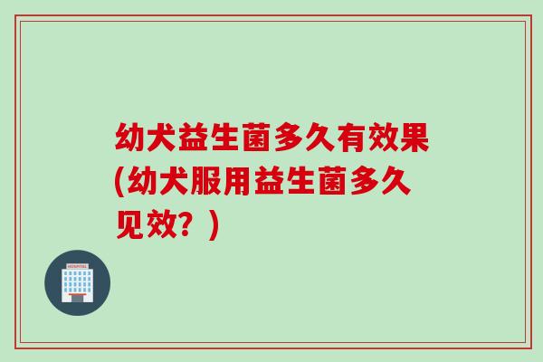 幼犬益生菌多久有效果(幼犬服用益生菌多久见效？)