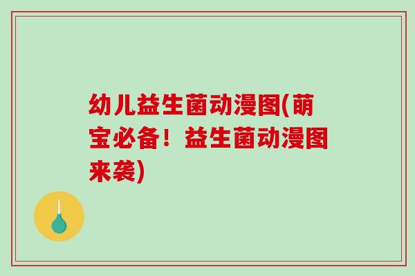 幼儿益生菌动漫图(萌宝必备！益生菌动漫图来袭)