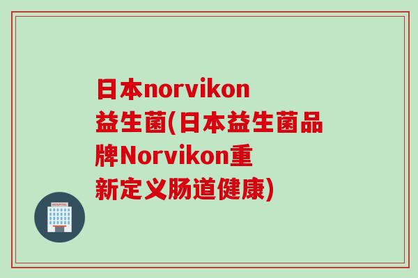 日本norvikon益生菌(日本益生菌品牌Norvikon重新定义肠道健康) 日本norvikon益生菌(日本益生菌品牌Norvikon重新定义肠道健康)