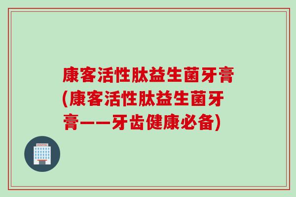 康客活性肽益生菌牙膏(康客活性肽益生菌牙膏——牙齿健康必备)