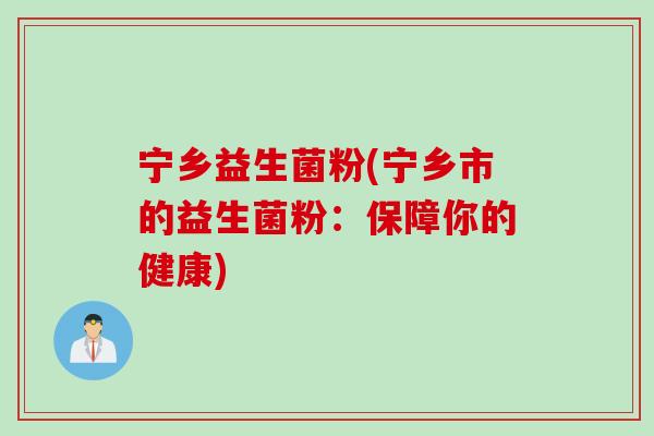 宁乡益生菌粉(宁乡市的益生菌粉:保障你的健康) 宁乡益生菌粉(宁乡市的益生菌粉:保障你的健康)