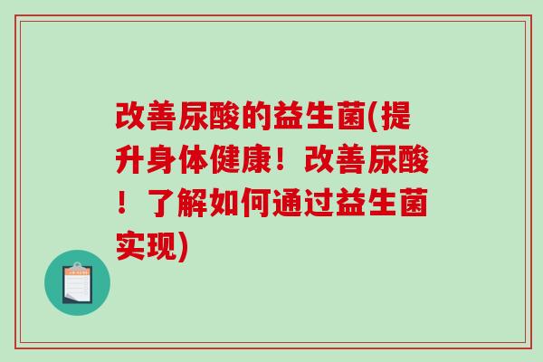 改善尿酸的益生菌(提升身体健康!改善尿酸!了解如何通过益生菌实现) 改善尿酸的益生菌(提升身体健康!改善尿酸!了解如何通过益生菌实现)