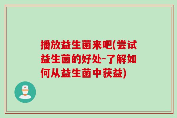 播放益生菌来吧(尝试益生菌的好处-了解如何从益生菌中获益)