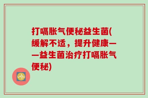 打嗝益生菌(缓解不适,提升健康——益生菌打嗝) 打嗝益生菌(缓解不适,提升健康——益生菌打嗝)