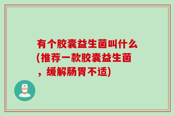 有个胶囊益生菌叫什么(推荐一款胶囊益生菌,缓解肠胃不适) 有个胶囊益生菌叫什么(推荐一款胶囊益生菌,缓解肠胃不适)