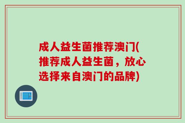 成人益生菌推荐澳门(推荐成人益生菌,放心选择来自澳门的品牌) 成人益生菌推荐澳门(推荐成人益生菌,放心选择来自澳门的品牌)