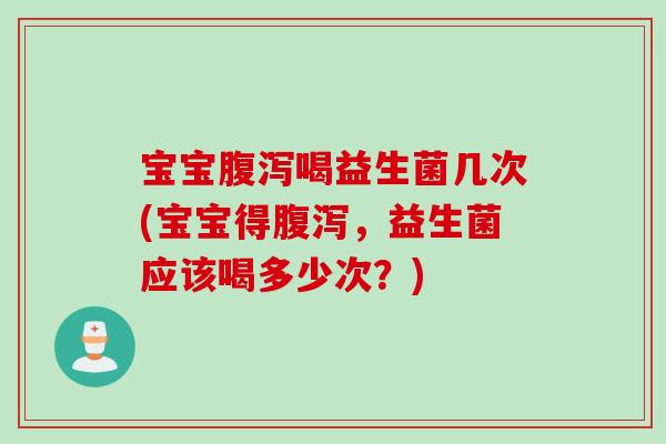 宝宝腹泻喝益生菌几次(宝宝得腹泻，益生菌应该喝多少次？)