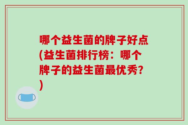 哪个益生菌的牌子好点(益生菌排行榜：哪个牌子的益生菌最优秀？)