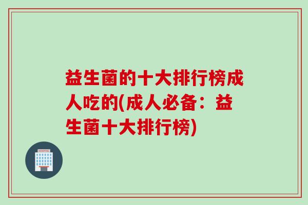 益生菌的十大排行榜成人吃的(成人必备：益生菌十大排行榜)
