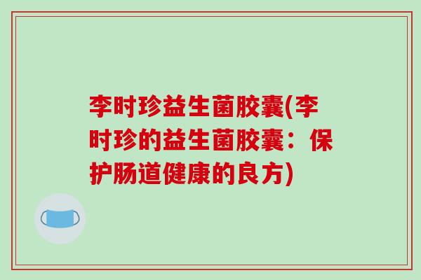 李时珍益生菌胶囊(李时珍的益生菌胶囊：保护肠道健康的良方)