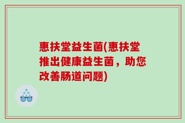 惠扶堂益生菌(惠扶堂推出健康益生菌，助您改善肠道问题)