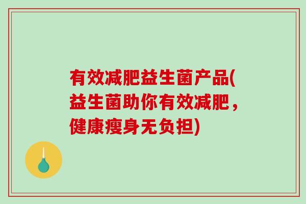 有效减肥益生菌产品(益生菌助你有效减肥，健康瘦身无负担)