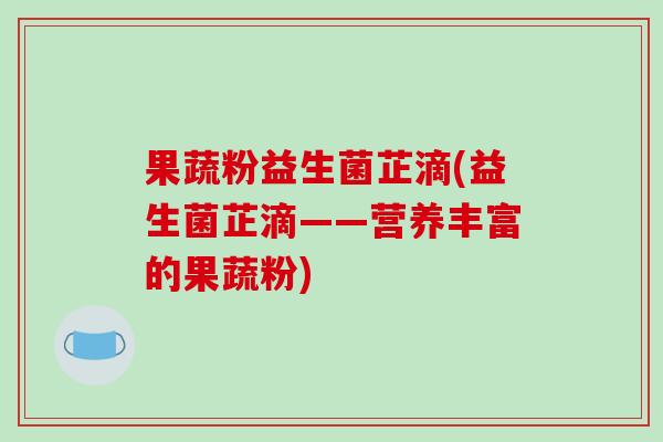 果蔬粉益生菌芷滴(益生菌芷滴——营养丰富的果蔬粉)