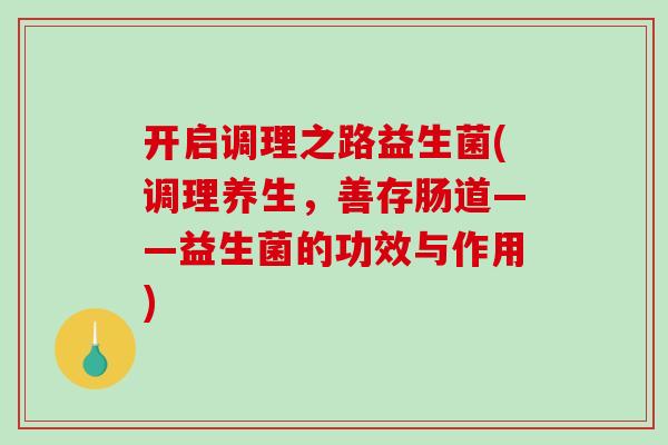开启调理之路益生菌(调理养生，善存肠道——益生菌的功效与作用)