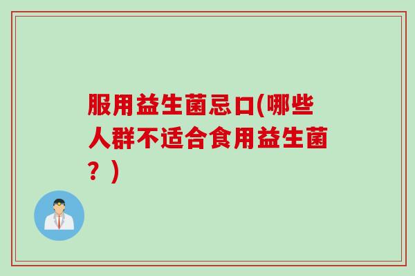 服用益生菌忌口(哪些人群不适合食用益生菌？)