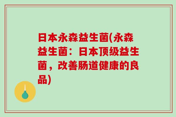 日本永森益生菌(永森益生菌：日本顶级益生菌，改善肠道健康的良品)