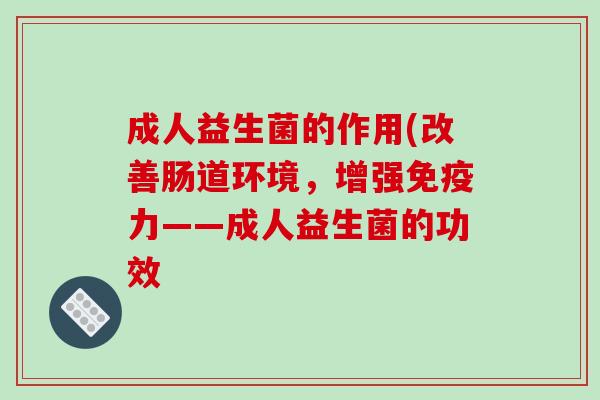 成人益生菌的作用(改善肠道环境，增强免疫力——成人益生菌的功效