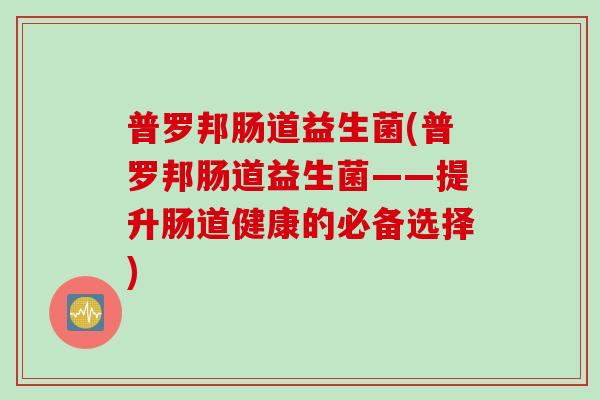 普罗邦肠道益生菌(普罗邦肠道益生菌——提升肠道健康的必备选择)