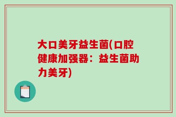 大口美牙益生菌(口腔健康加强器：益生菌助力美牙)