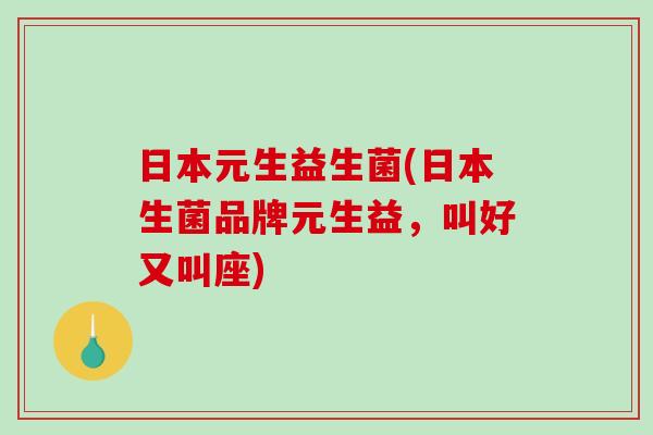 日本元生益生菌(日本生菌品牌元生益，叫好又叫座)