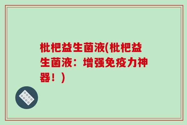 枇杷益生菌液(枇杷益生菌液：增强免疫力神器！)