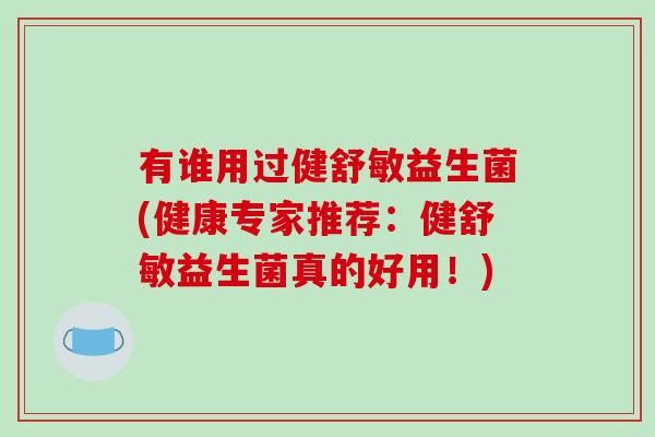 有谁用过健舒敏益生菌(健康专家推荐：健舒敏益生菌真的好用！)