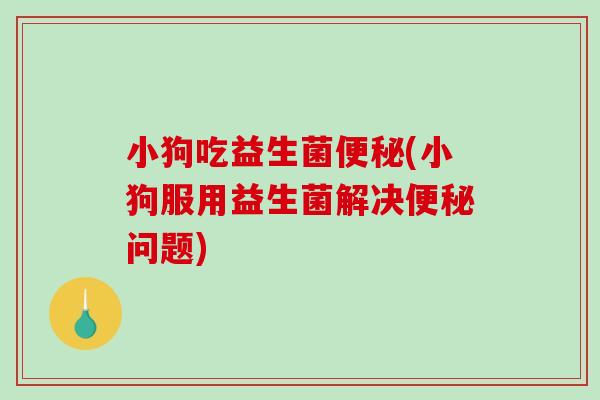 小狗吃益生菌便秘(小狗服用益生菌解决便秘问题)