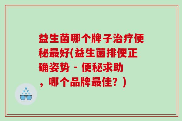 益生菌哪个牌子好(益生菌排便正确姿势 - 求助，哪个品牌佳？)