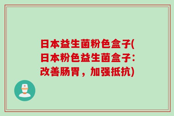 日本益生菌粉色盒子(日本粉色益生菌盒子：改善肠胃，加强抵抗)