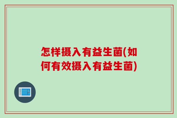 怎样摄入有益生菌(如何有效摄入有益生菌) 怎样摄入有益生菌(如何有效摄入有益生菌)