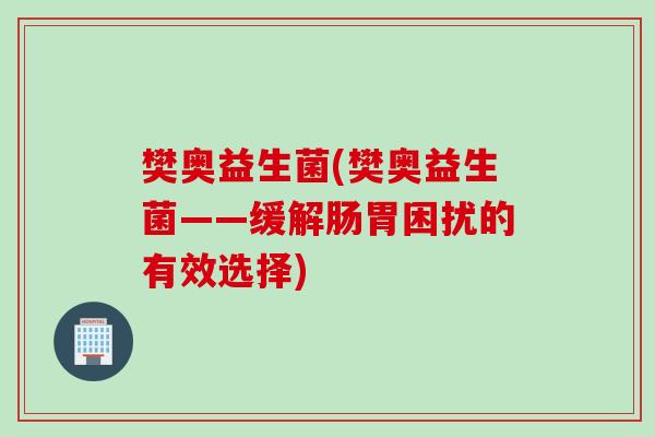 樊奥益生菌(樊奥益生菌——缓解肠胃困扰的有效选择)
