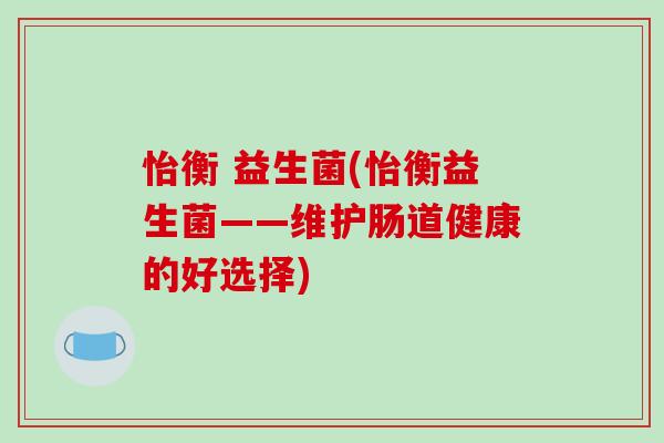 怡衡 益生菌(怡衡益生菌——维护肠道健康的好选择)