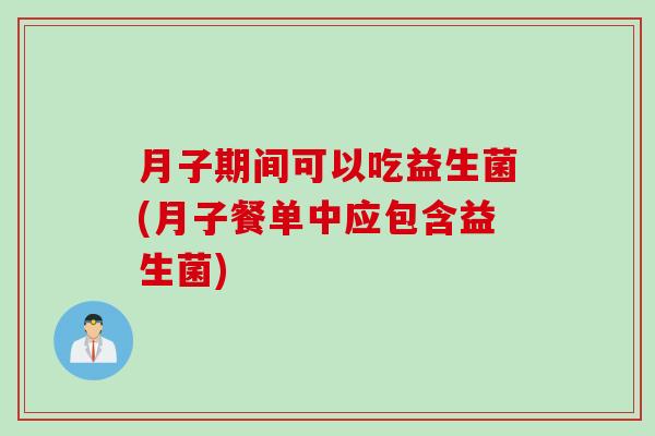 月子期间可以吃益生菌(月子餐单中应包含益生菌)