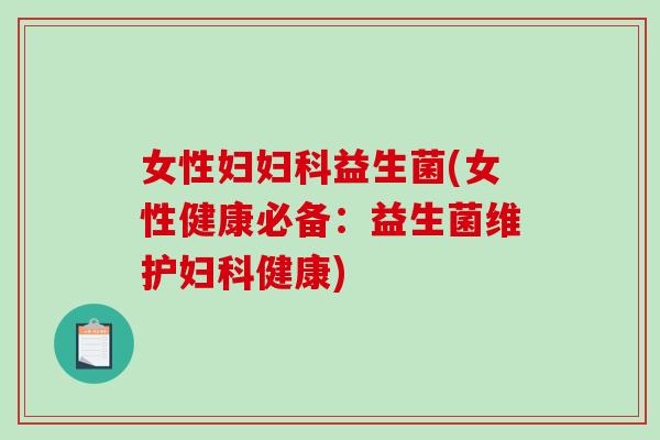 女性妇妇科益生菌(女性健康必备：益生菌维护妇科健康)