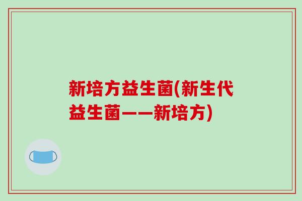 新培方益生菌(新生代益生菌——新培方)