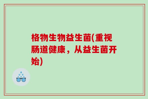 格物生物益生菌(重视肠道健康，从益生菌开始)