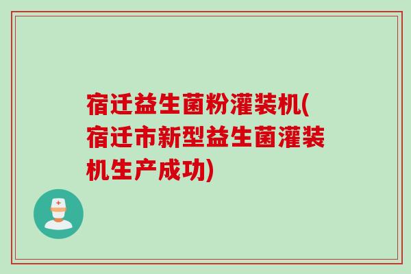 宿迁益生菌粉灌装机(宿迁市新型益生菌灌装机生产成功)