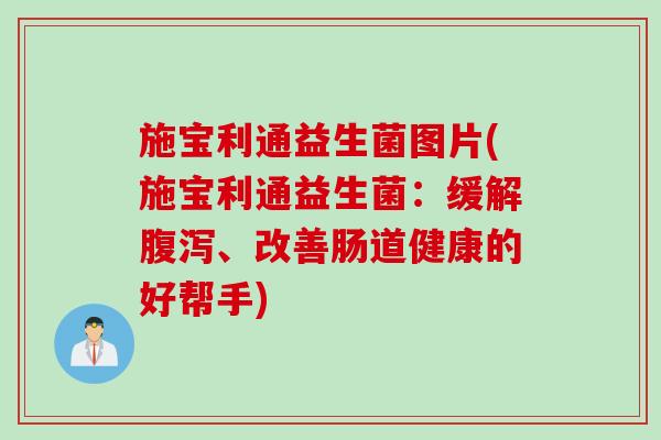 施宝利通益生菌图片(施宝利通益生菌：缓解腹泻、改善肠道健康的好帮手)