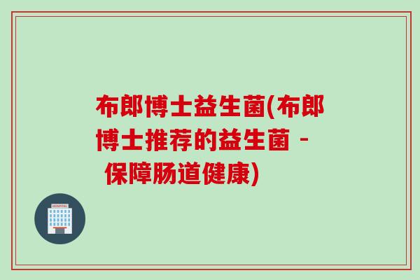 布郎博士益生菌(布郎博士推荐的益生菌 - 保障肠道健康)