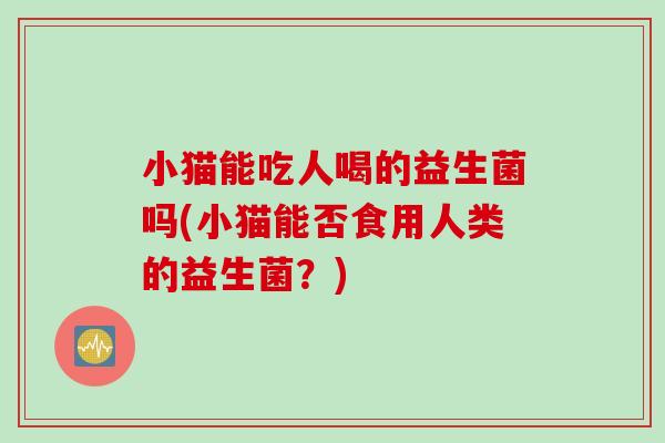 小猫能吃人喝的益生菌吗(小猫能否食用人类的益生菌？)