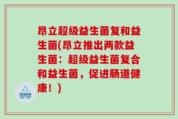 昂立超级益生菌复和益生菌(昂立推出两款益生菌：超级益生菌复合和益生菌，促进肠道健康！)
