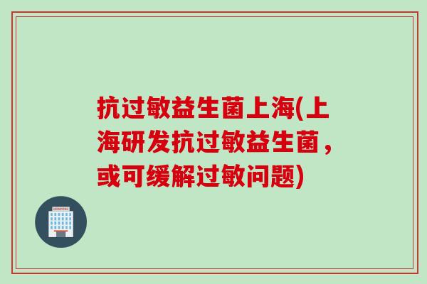 抗过敏益生菌上海(上海研发抗过敏益生菌，或可缓解过敏问题)