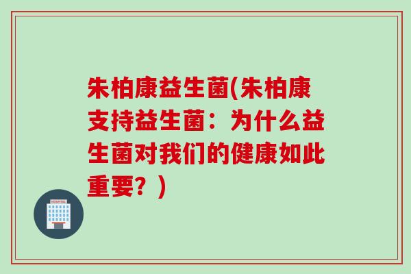 朱柏康益生菌(朱柏康支持益生菌：为什么益生菌对我们的健康如此重要？)