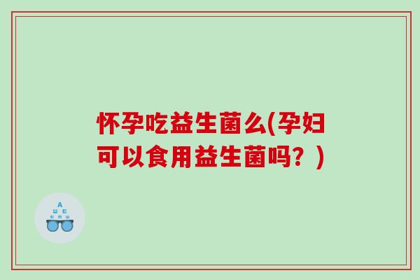 怀孕吃益生菌么(孕妇可以食用益生菌吗？)