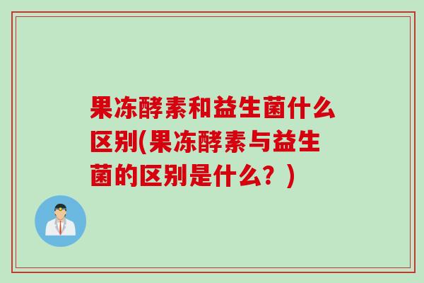 果冻酵素和益生菌什么区别(果冻酵素与益生菌的区别是什么？)