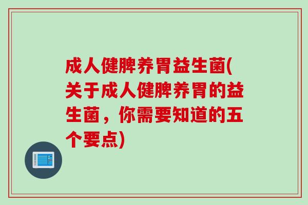 成人健脾养胃益生菌(关于成人健脾养胃的益生菌，你需要知道的五个要点)